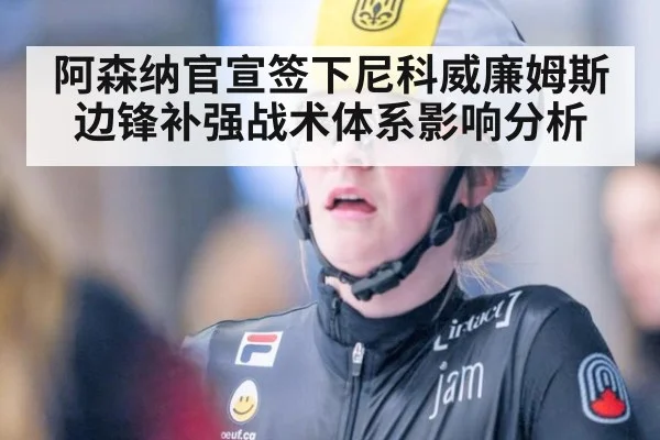 阿森纳官宣签下尼科威廉姆斯边锋补强战术体系影响分析