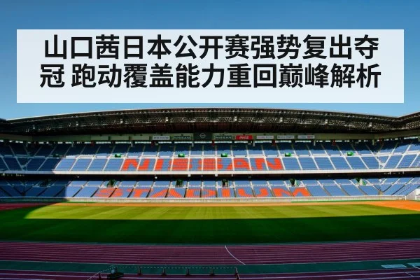 山口茜日本公开赛强势复出夺冠 跑动覆盖能力重回巅峰解析