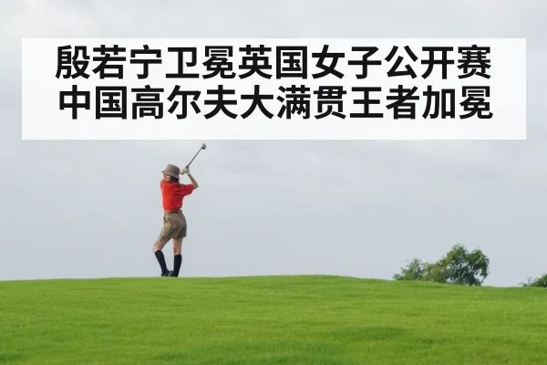 殷若宁卫冕英国女子公开赛 中国高尔夫大满贯王者加冕